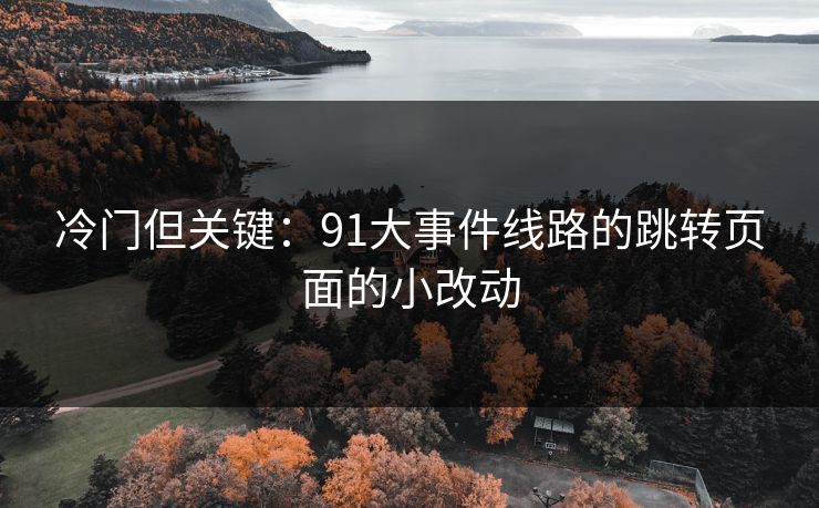 冷门但关键：91大事件线路的跳转页面的小改动