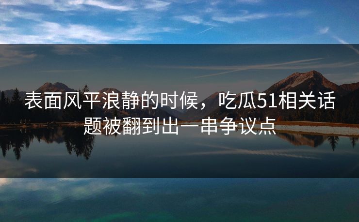 表面风平浪静的时候，吃瓜51相关话题被翻到出一串争议点