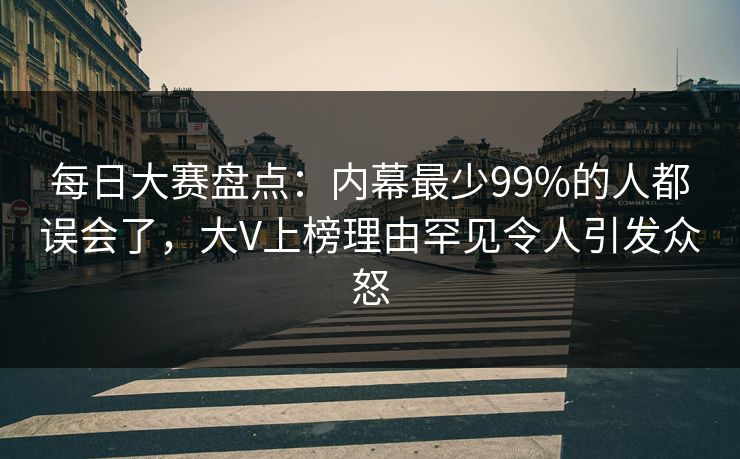 每日大赛盘点:内幕最少99%的人都误会了,大V上榜理由罕见令人引发众怒 每日大赛盘点:内幕最少99%的人都误会了,大V上榜理由罕见令人引发众怒