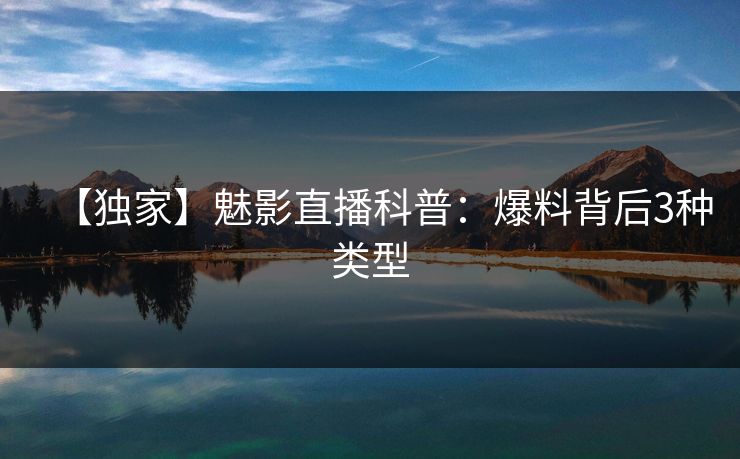 【独家】魅影直播科普:爆料背后3种类型 【独家】魅影直播科普:爆料背后3种类型